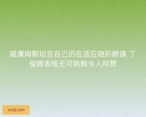 威廉姆斯坦言自己仍在适应隐形眼镜 丁俊晖表现无可挑剔令人称赞
