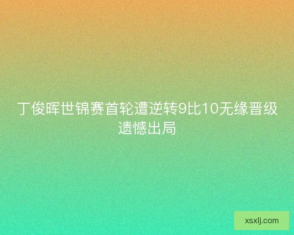丁俊晖世锦赛首轮遭逆转9比10无缘晋级遗憾出局