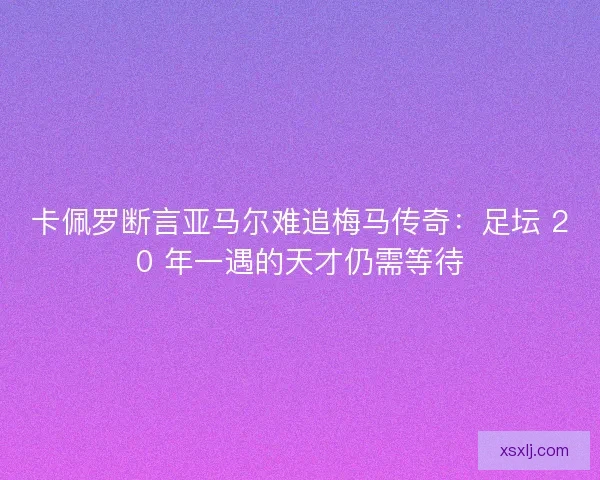 卡佩罗断言亚马尔难追梅马传奇：足坛 20 年一遇的天才仍需等待