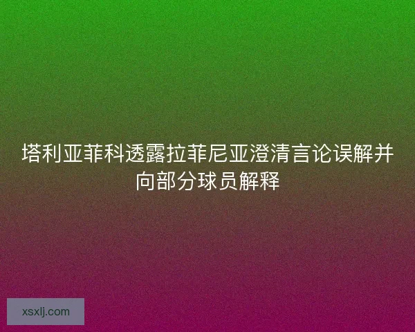 塔利亚菲科透露拉菲尼亚澄清言论误解并向部分球员解释