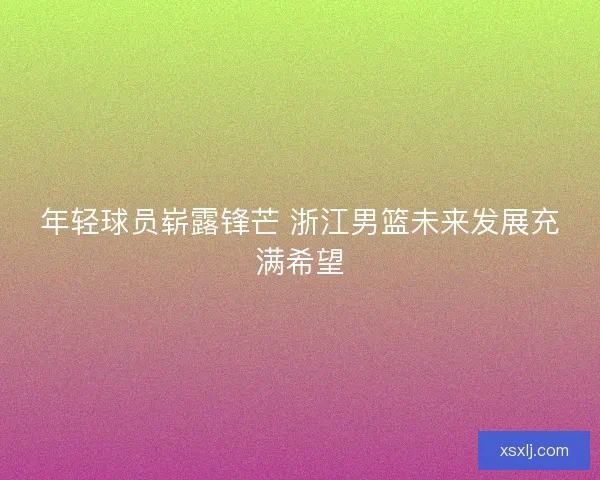 年轻球员崭露锋芒 浙江男篮未来发展充满希望