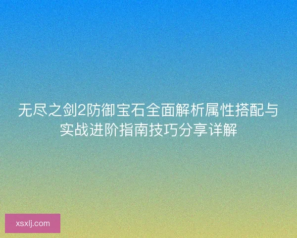 无尽之剑2防御宝石全面解析属性搭配与实战进阶指南技巧分享详解