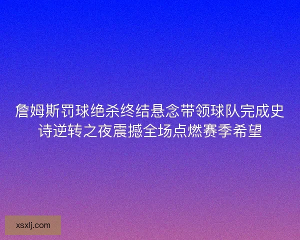 詹姆斯罚球绝杀终结悬念带领球队完成史诗逆转之夜震撼全场点燃赛季希望