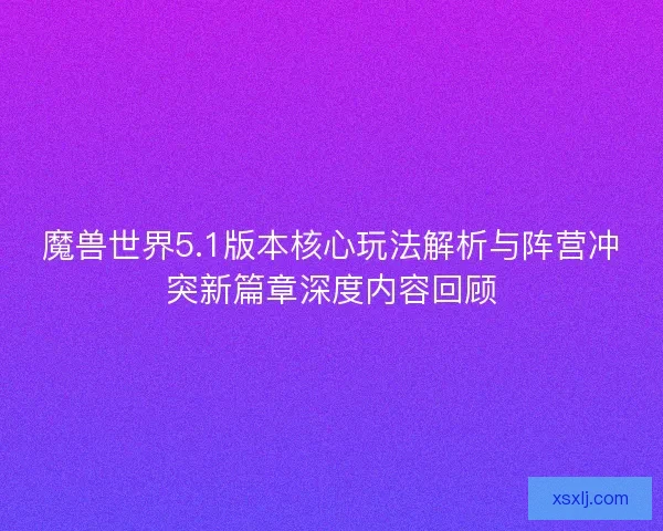 魔兽世界5.1版本核心玩法解析与阵营冲突新篇章深度内容回顾