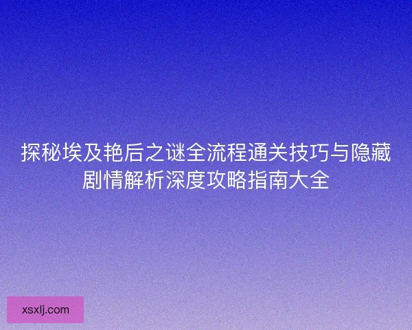 探秘埃及艳后之谜全流程通关技巧与隐藏剧情解析深度攻略指南大全