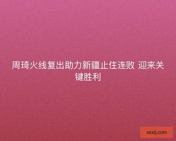 周琦火线复出助力新疆止住连败 迎来关键胜利