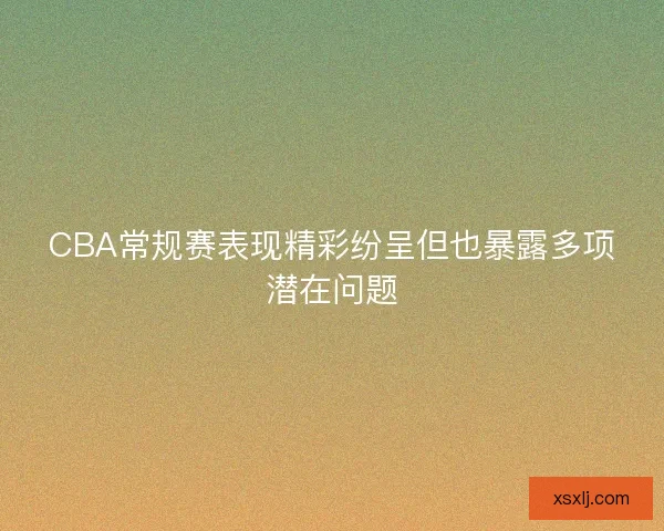 CBA常规赛表现精彩纷呈但也暴露多项潜在问题