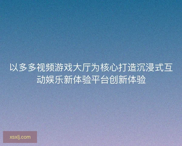 以多多视频游戏大厅为核心打造沉浸式互动娱乐新体验平台创新体验