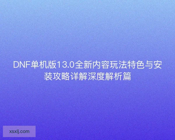 DNF单机版13.0全新内容玩法特色与安装攻略详解深度解析篇
