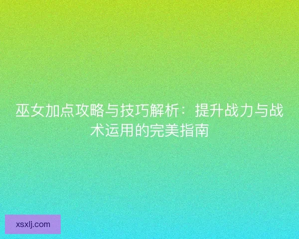 巫女加点攻略与技巧解析：提升战力与战术运用的完美指南