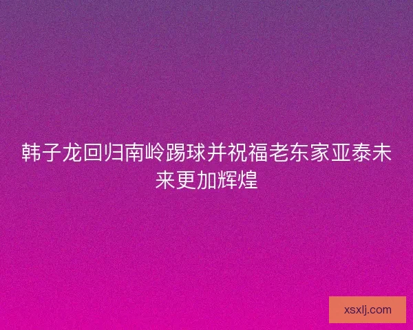 韩子龙回归南岭踢球并祝福老东家亚泰未来更加辉煌
