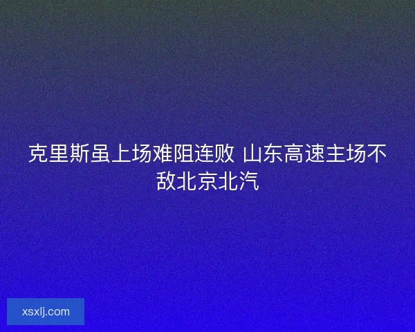 克里斯虽上场难阻连败 山东高速主场不敌北京北汽