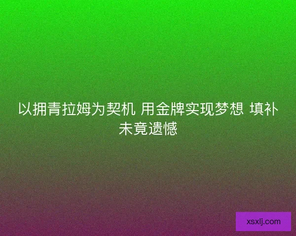 以拥青拉姆为契机 用金牌实现梦想 填补未竟遗憾