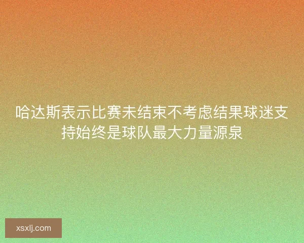哈达斯表示比赛未结束不考虑结果球迷支持始终是球队最大力量源泉